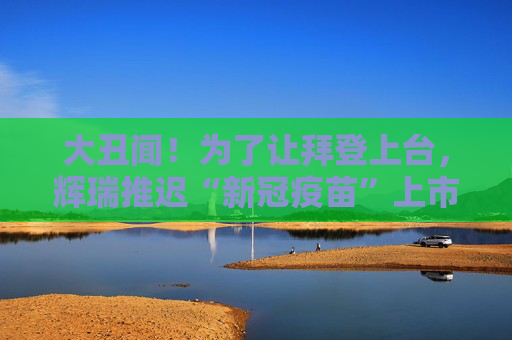 大丑闻！为了让拜登上台，辉瑞推迟“新冠疫苗”上市？