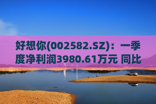 好想你(002582.SZ)：一季度净利润3980.61万元 同比增长216.08%
