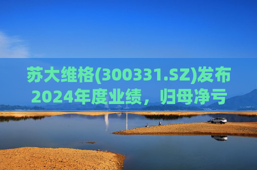 苏大维格(300331.SZ)发布2024年度业绩,归母净亏损5805万元,亏损扩大