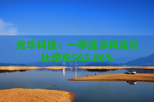 光华科技:一季度净利润同比增长563.86%