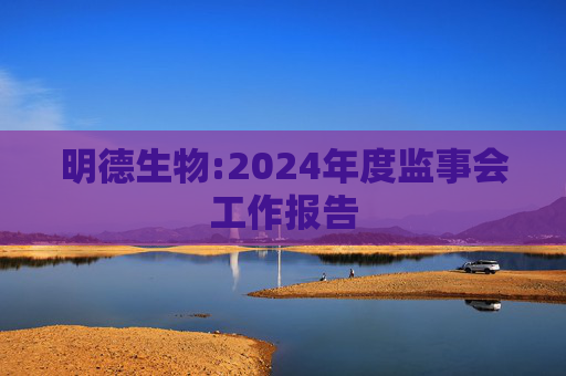 明德生物:2024年度监事会工作报告  第1张