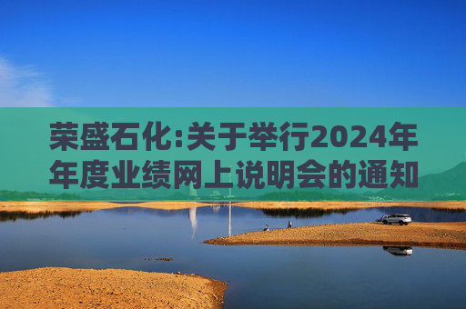 荣盛石化:关于举行2024年年度业绩网上说明会的通知