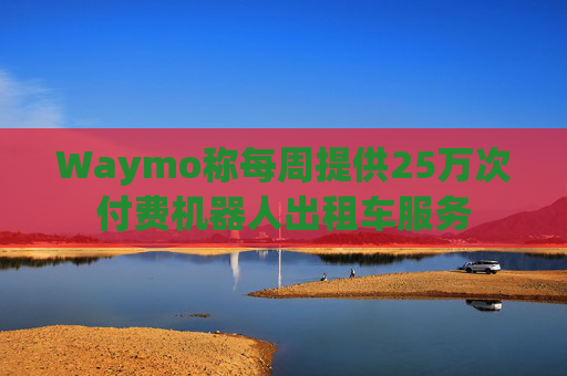 Waymo称每周提供25万次付费机器人出租车服务 第1张 Waymo称每周提供25万次付费机器人出租车服务 第1张