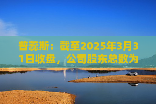 普蕊斯：截至2025年3月31日收盘，公司股东总数为9,696户