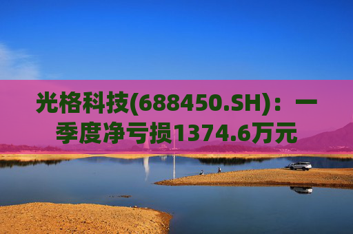 光格科技(688450.SH)：一季度净亏损1374.6万元