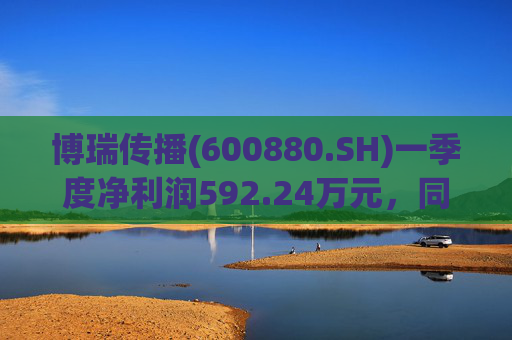博瑞传播(600880.SH)一季度净利润592.24万元，同比下降40.93%