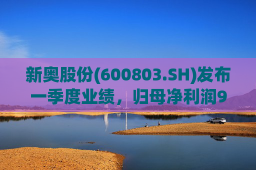 新奥股份(600803.SH)发布一季度业绩，归母净利润9.76亿元，同比下降9.64%