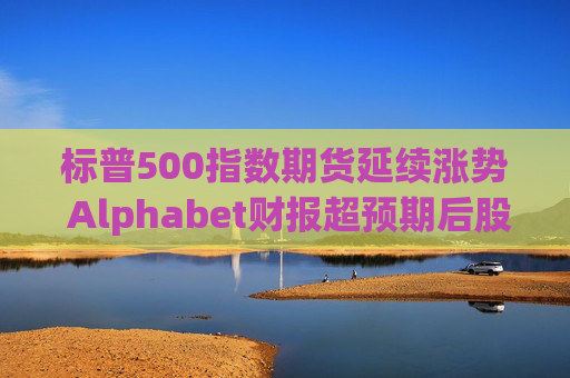 标普500指数期货延续涨势 Alphabet财报超预期后股价走高