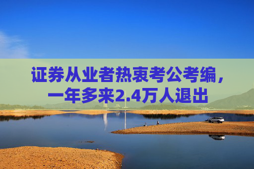 证券从业者热衷考公考编,一年多来2.4万人退出