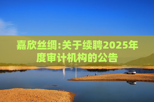 嘉欣丝绸:关于续聘2025年度审计机构的公告