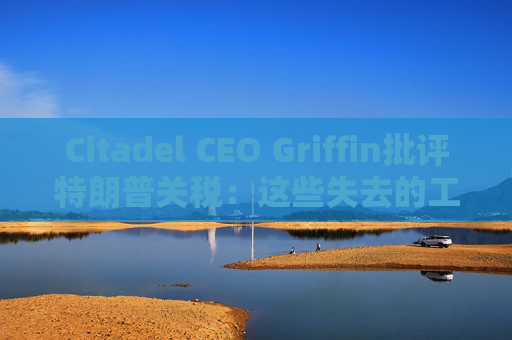 Citadel CEO Griffin批评特朗普关税:这些失去的工作再也回不来了