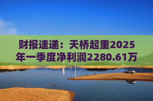 财报速递：天桥起重2025年一季度净利润2280.61万元