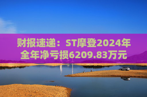 财报速递:ST摩登2024年全年净亏损6209.83万元 第1张 财报速递:ST摩登2024年全年净亏损6209.83万元 第1张