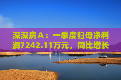 深深房A:一季度归母净利润7242.11万元,同比增长3719%