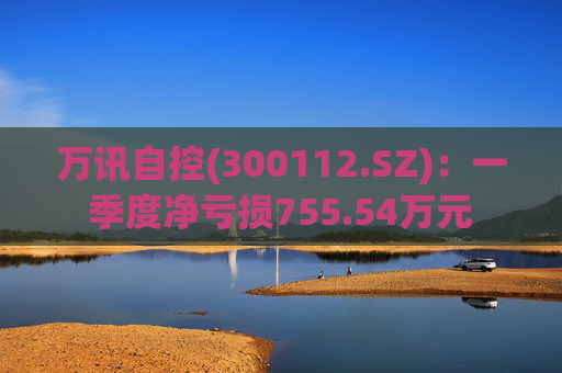 万讯自控(300112.SZ)：一季度净亏损755.54万元