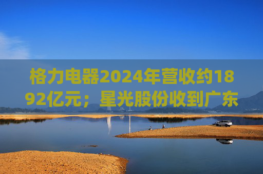 格力电器2024年营收约1892亿元；星光股份收到广东证监局警示函 | 公告精选