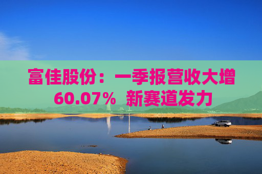 富佳股份：一季报营收大增 60.07%  新赛道发力