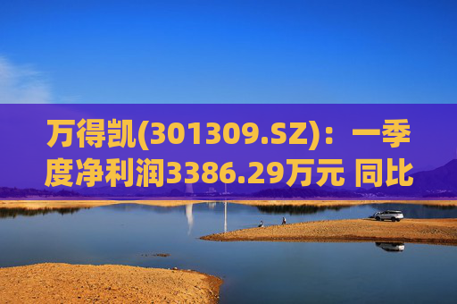 万得凯(301309.SZ)：一季度净利润3386.29万元 同比下降17.57%  第1张