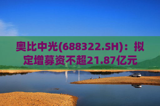 奥比中光(688322.SH)：拟定增募资不超21.87亿元  第1张