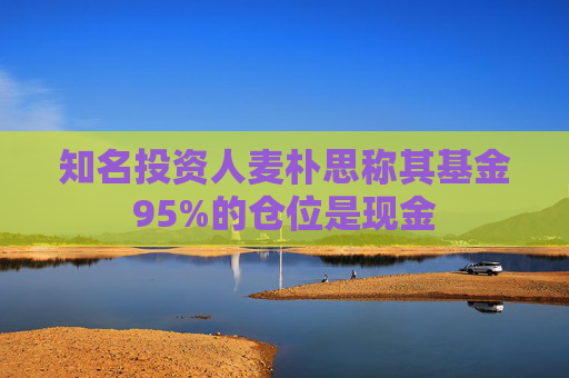 知名投资人麦朴思称其基金95%的仓位是现金