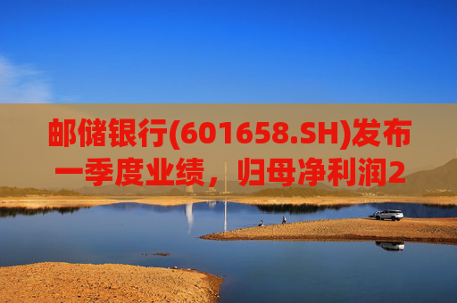邮储银行(601658.SH)发布一季度业绩，归母净利润252.46亿元，同比下降2.62%