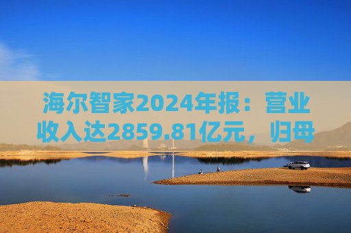 海尔智家2024年报:营业收入达2859.81亿元,归母净利润187.41亿元