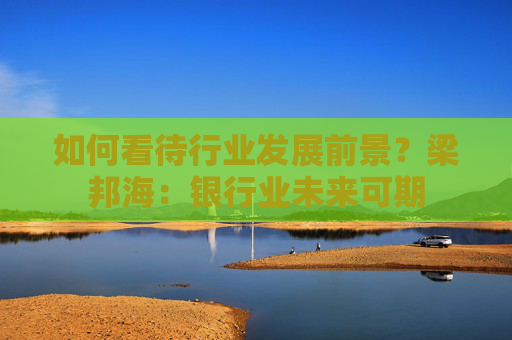 如何看待行业发展前景？梁邦海：银行业未来可期