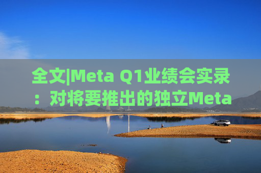 全文|Meta Q1业绩会实录：对将要推出的独立Meta AI应用感到兴奋与期待