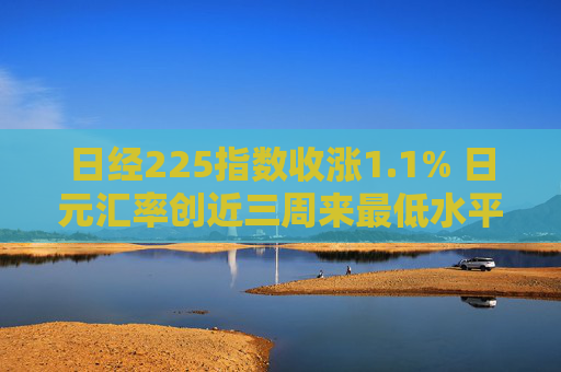 日经225指数收涨1.1% 日元汇率创近三周来最低水平