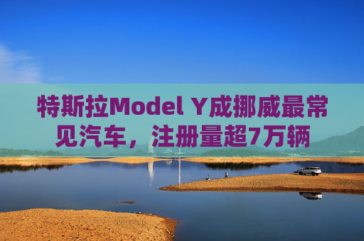 特斯拉Model Y成挪威最常见汽车，注册量超7万辆