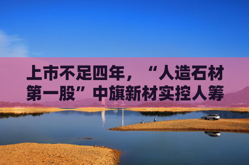 上市不足四年，“人造石材第一股”中旗新材实控人筹划控制权变更，归母净利润已连续下滑