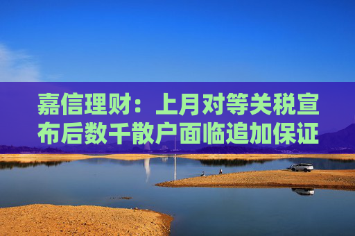 嘉信理财：上月对等关税宣布后数千散户面临追加保证金风险  第1张