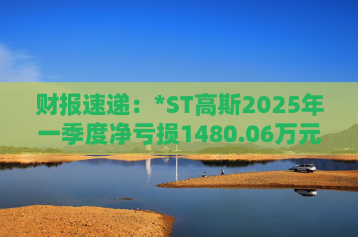 财报速递：*ST高斯2025年一季度净亏损1480.06万元