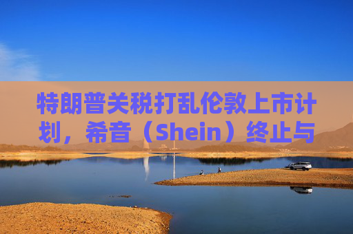 特朗普关税打乱伦敦上市计划,希音(Shein)终止与英国公关公司合作 第1张 特朗普关税打乱伦敦上市计划,希音(Shein)终止与英国公关公司合作 第1张