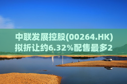 中联发展控股(00264.HK)拟折让约6.32%配售最多2000万股 净筹3470万港元