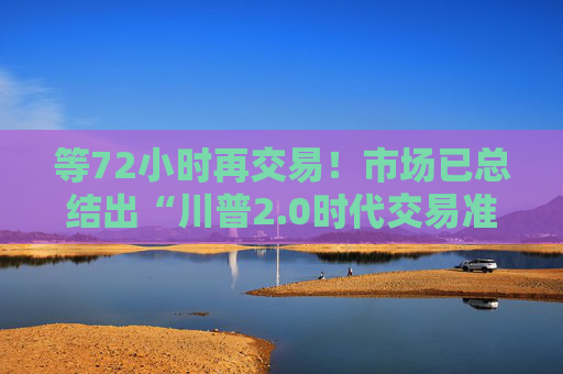 等72小时再交易!市场已总结出“川普2.0时代交易准则”