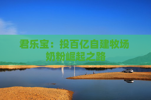 君乐宝：投百亿自建牧场 奶粉崛起之路