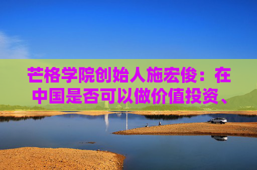 芒格学院创始人施宏俊：在中国是否可以做价值投资、怎么做，巴菲特给我们启示