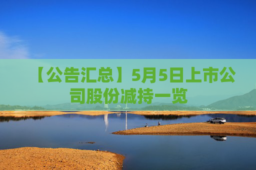 【公告汇总】5月5日上市公司股份减持一览