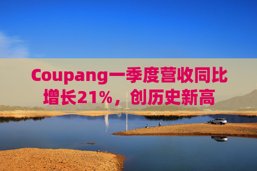 Coupang一季度营收同比增长21%，创历史新高