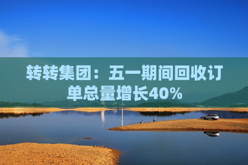 转转集团：五一期间回收订单总量增长40%