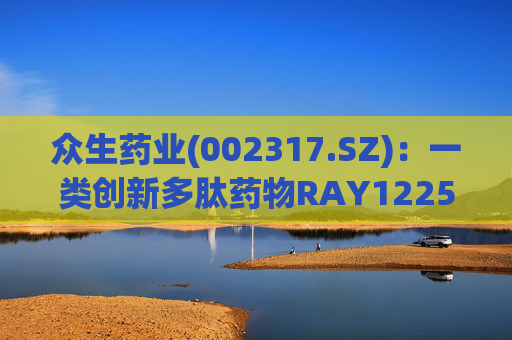 众生药业(002317.SZ):一类创新多肽药物RAY1225注射液表现出积极的疗效和良好的安全性