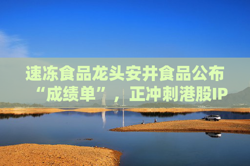 速冻食品龙头安井食品公布“成绩单”,正冲刺港股IPO 第1张 速冻食品龙头安井食品公布“成绩单”,正冲刺港股IPO 第1张