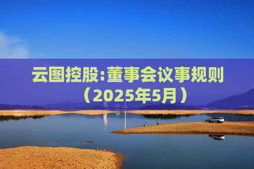 云图控股:董事会议事规则（2025年5月）