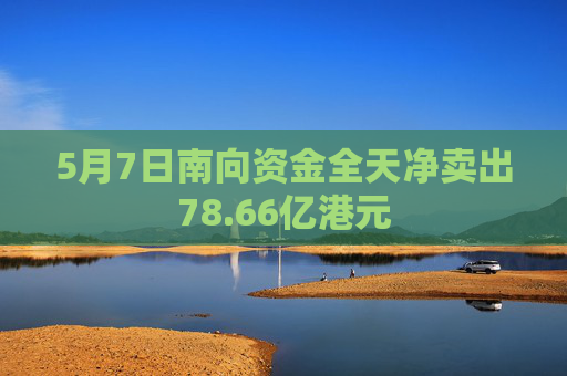 5月7日南向资金全天净卖出78.66亿港元