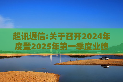超讯通信:关于召开2024年度暨2025年第一季度业绩说明会的公告