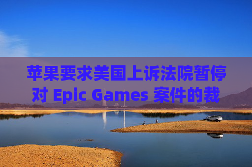 苹果要求美国上诉法院暂停对 Epic Games 案件的裁决