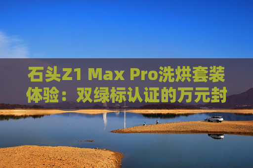 石头Z1 Max Pro洗烘套装体验：双绿标认证的万元封神之作