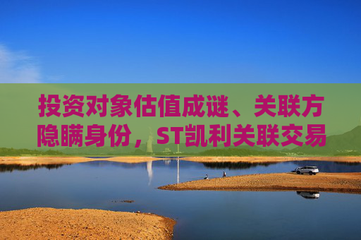 投资对象估值成谜、关联方隐瞒身份，ST凯利关联交易还有哪些“黑洞”？