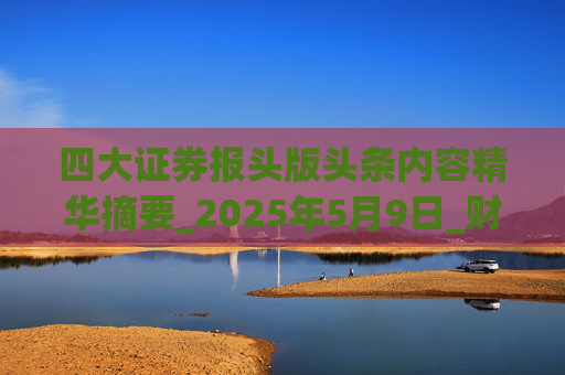 四大证券报头版头条内容精华摘要_2025年5月9日_财经新闻